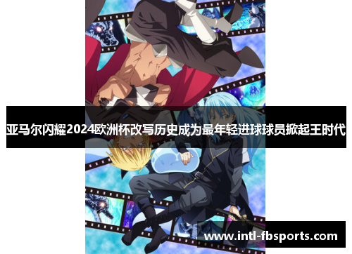 亚马尔闪耀2024欧洲杯改写历史成为最年轻进球球员掀起王时代