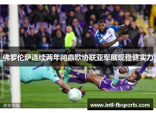 佛罗伦萨连续两年问鼎欧协联亚军展现稳健实力 佛罗伦萨连续两年问鼎欧协联亚军展现稳健实力