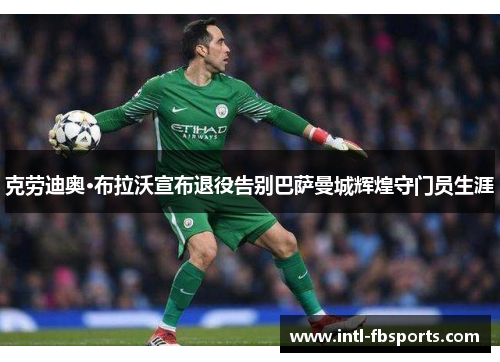 克劳迪奥·布拉沃宣布退役告别巴萨曼城辉煌守门员生涯 克劳迪奥·布拉沃宣布退役告别巴萨曼城辉煌守门员生涯