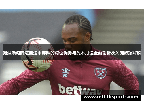 努涅斯对阵法国法甲球队的对位优势与战术打法全面剖析及关键数据解读