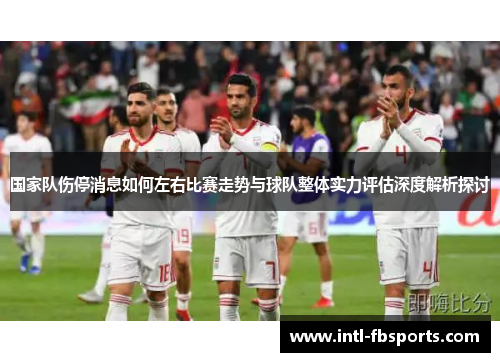国家队伤停消息如何左右比赛走势与球队整体实力评估深度解析探讨 国家队伤停消息如何左右比赛走势与球队整体实力评估深度解析探讨