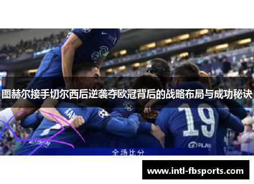 图赫尔接手切尔西后逆袭夺欧冠背后的战略布局与成功秘诀 图赫尔接手切尔西后逆袭夺欧冠背后的战略布局与成功秘诀