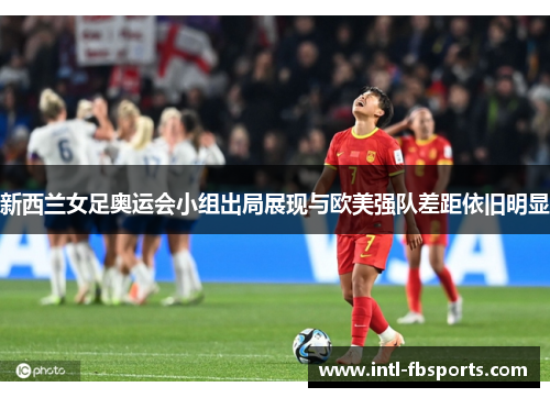 新西兰女足奥运会小组出局展现与欧美强队差距依旧明显 新西兰女足奥运会小组出局展现与欧美强队差距依旧明显