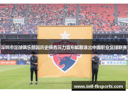 深圳市足球俱乐部因历史债务压力宣布解散退出中国职业足球联赛