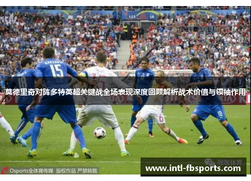 莫德里奇对阵多特英超关键战全场表现深度回顾解析战术价值与领袖作用 莫德里奇对阵多特英超关键战全场表现深度回顾解析战术价值与领袖作用