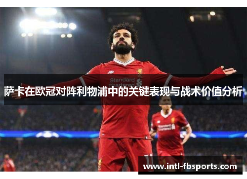 萨卡在欧冠对阵利物浦中的关键表现与战术价值分析
