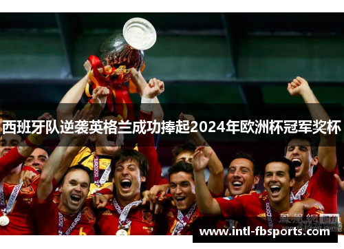 西班牙队逆袭英格兰成功捧起2024年欧洲杯冠军奖杯 西班牙队逆袭英格兰成功捧起2024年欧洲杯冠军奖杯