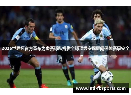 2026世界杯官方宣布为参赛球队提供全球顶级安保顾问保障赛事安全