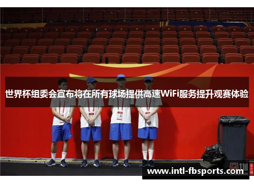 世界杯组委会宣布将在所有球场提供高速WiFi服务提升观赛体验