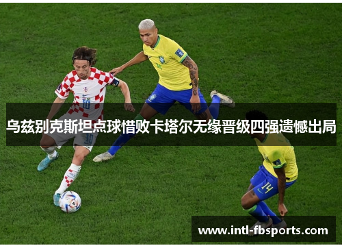 乌兹别克斯坦点球惜败卡塔尔无缘晋级四强遗憾出局