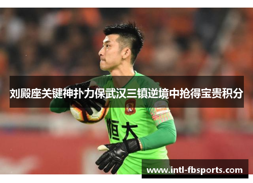 刘殿座关键神扑力保武汉三镇逆境中抢得宝贵积分