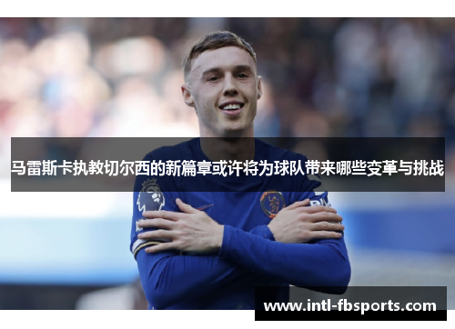 马雷斯卡执教切尔西的新篇章或许将为球队带来哪些变革与挑战