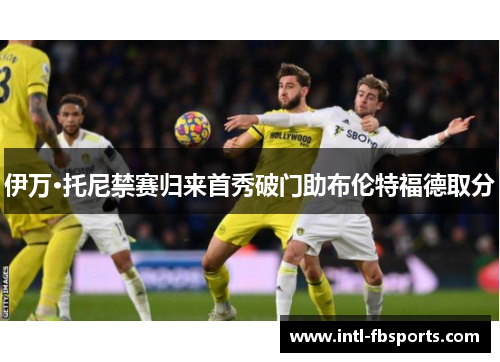 伊万·托尼禁赛归来首秀破门助布伦特福德取分