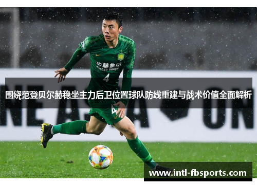 围绕范登贝尔赫稳坐主力后卫位置球队防线重建与战术价值全面解析